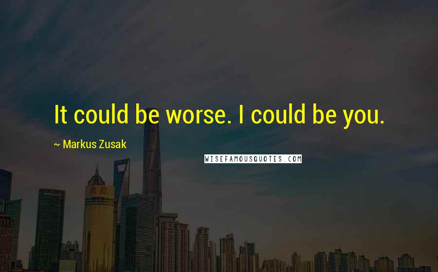Markus Zusak Quotes: It could be worse. I could be you.
