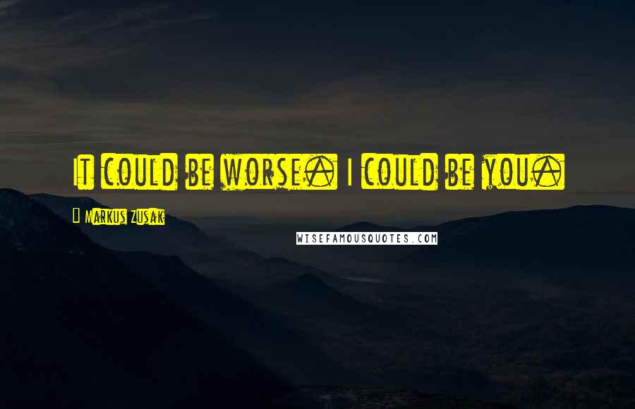 Markus Zusak Quotes: It could be worse. I could be you.