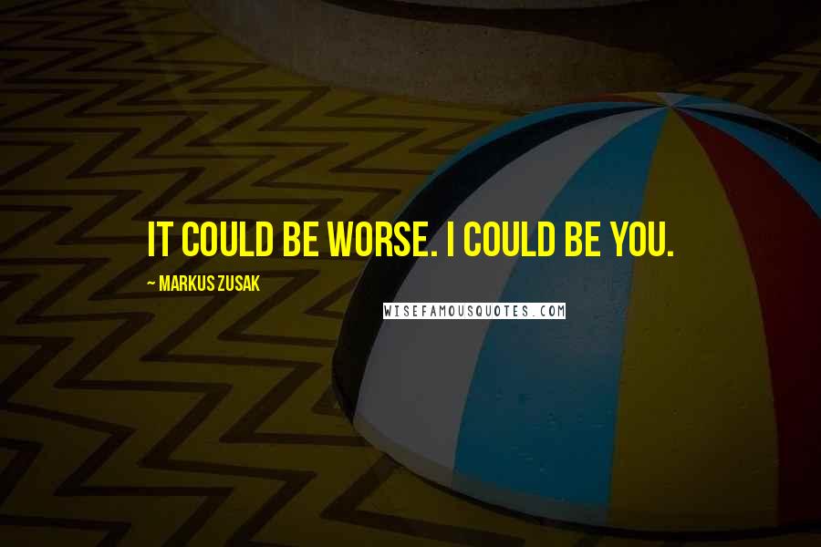 Markus Zusak Quotes: It could be worse. I could be you.