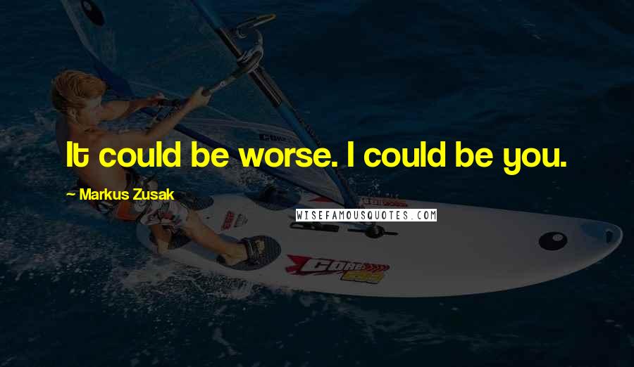 Markus Zusak Quotes: It could be worse. I could be you.
