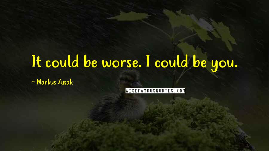 Markus Zusak Quotes: It could be worse. I could be you.