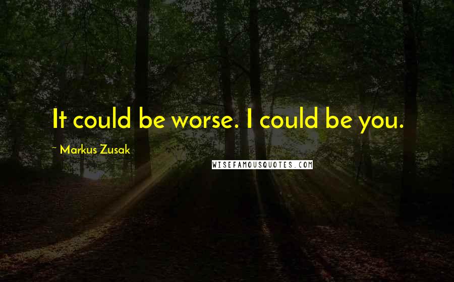 Markus Zusak Quotes: It could be worse. I could be you.