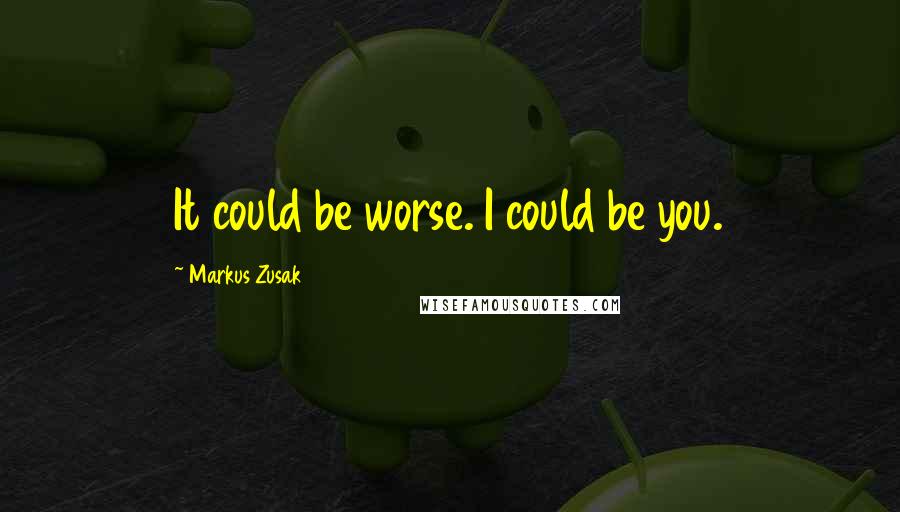 Markus Zusak Quotes: It could be worse. I could be you.