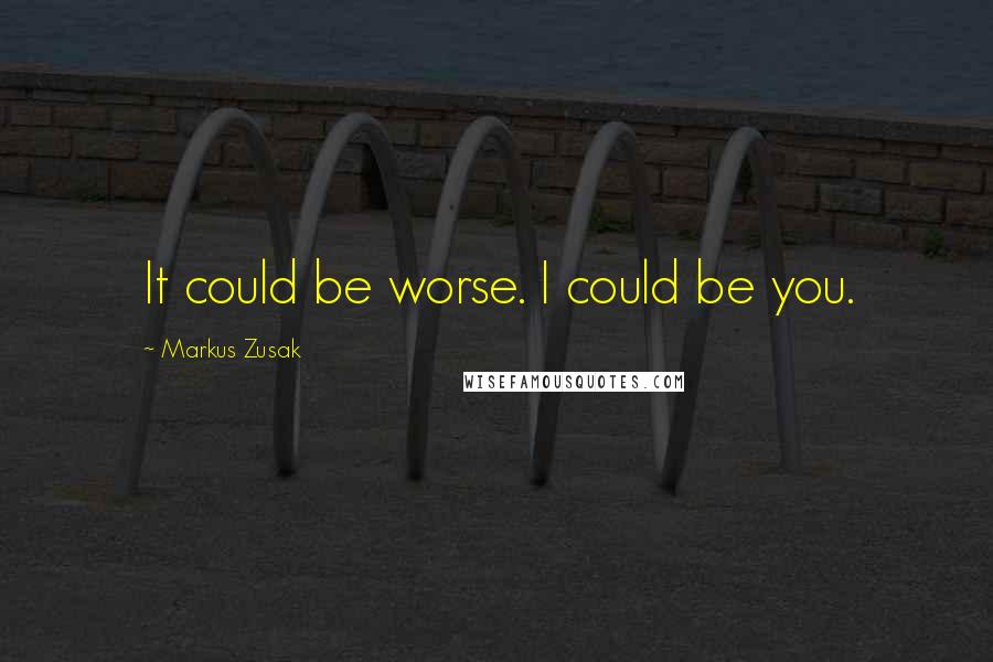 Markus Zusak Quotes: It could be worse. I could be you.