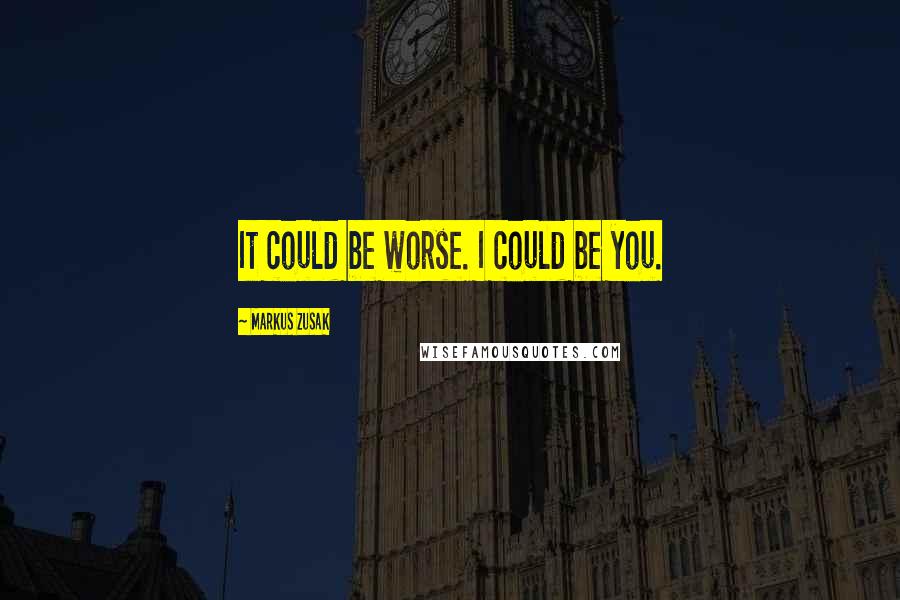 Markus Zusak Quotes: It could be worse. I could be you.