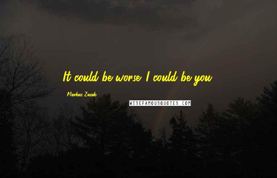Markus Zusak Quotes: It could be worse. I could be you.