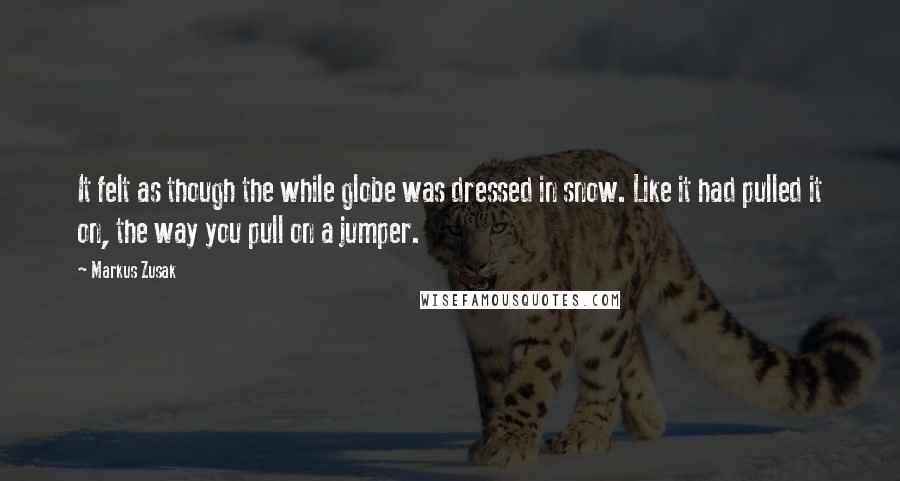 Markus Zusak Quotes: It felt as though the while globe was dressed in snow. Like it had pulled it on, the way you pull on a jumper.