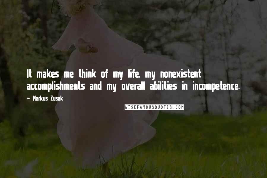 Markus Zusak Quotes: It makes me think of my life, my nonexistent accomplishments and my overall abilities in incompetence.