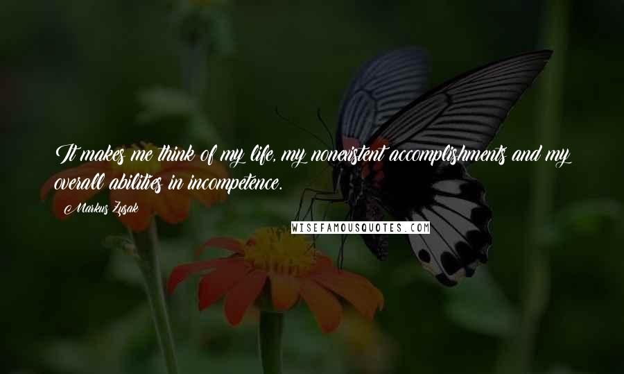 Markus Zusak Quotes: It makes me think of my life, my nonexistent accomplishments and my overall abilities in incompetence.