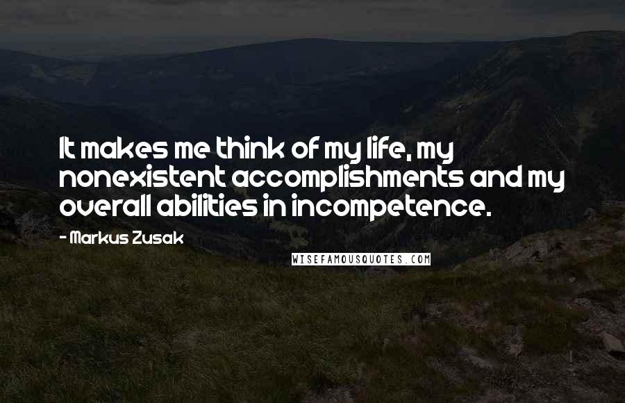 Markus Zusak Quotes: It makes me think of my life, my nonexistent accomplishments and my overall abilities in incompetence.