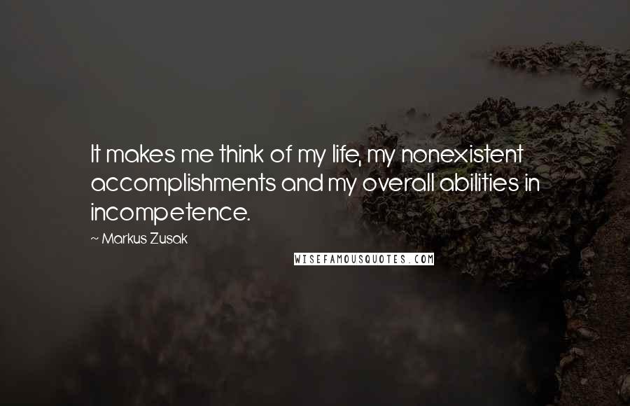 Markus Zusak Quotes: It makes me think of my life, my nonexistent accomplishments and my overall abilities in incompetence.