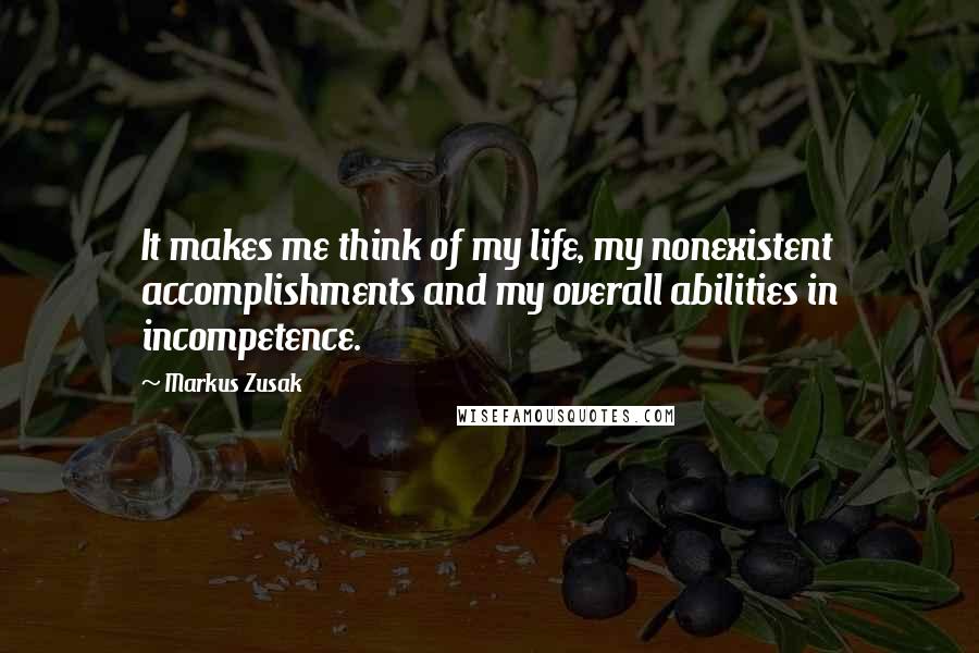 Markus Zusak Quotes: It makes me think of my life, my nonexistent accomplishments and my overall abilities in incompetence.