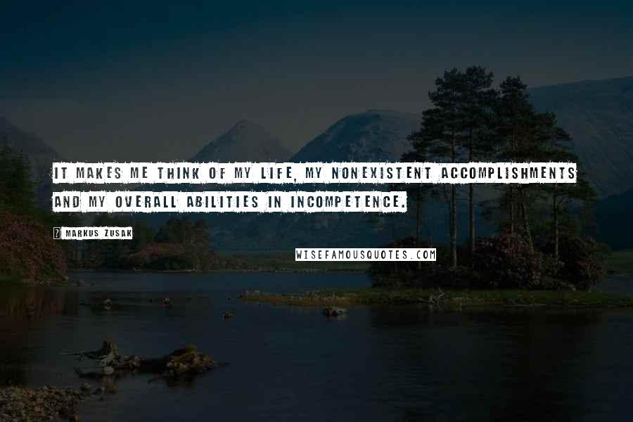 Markus Zusak Quotes: It makes me think of my life, my nonexistent accomplishments and my overall abilities in incompetence.