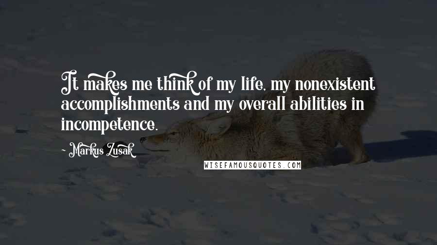 Markus Zusak Quotes: It makes me think of my life, my nonexistent accomplishments and my overall abilities in incompetence.