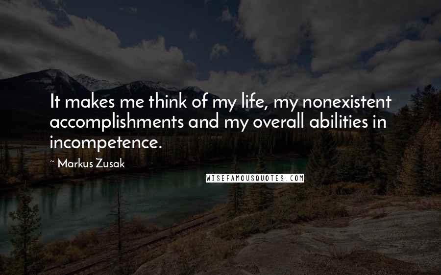 Markus Zusak Quotes: It makes me think of my life, my nonexistent accomplishments and my overall abilities in incompetence.