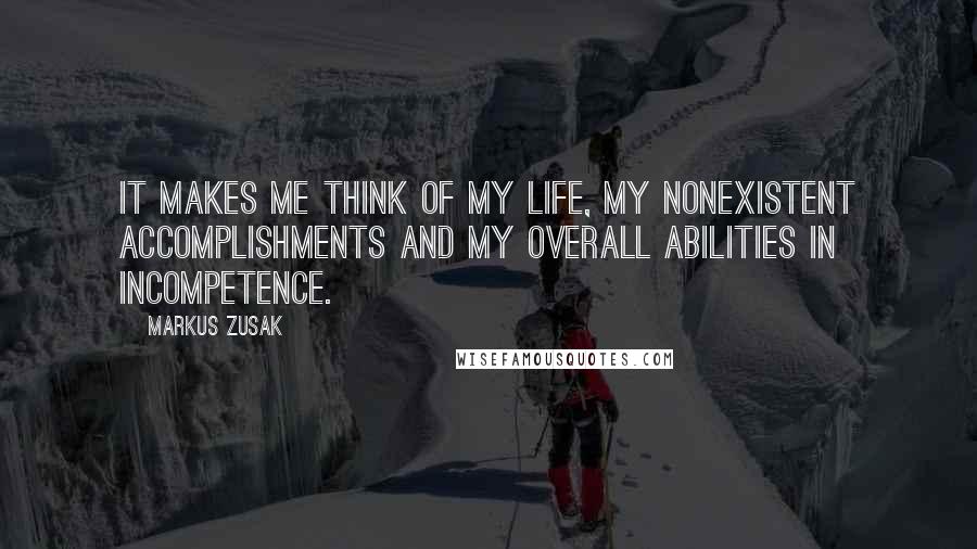 Markus Zusak Quotes: It makes me think of my life, my nonexistent accomplishments and my overall abilities in incompetence.