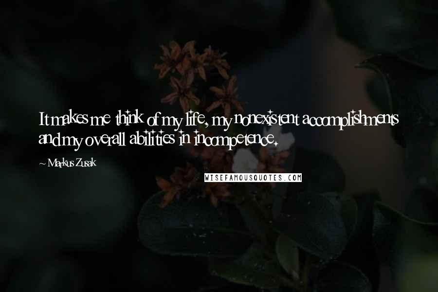 Markus Zusak Quotes: It makes me think of my life, my nonexistent accomplishments and my overall abilities in incompetence.