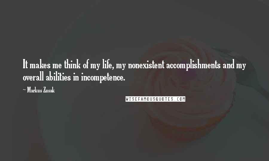 Markus Zusak Quotes: It makes me think of my life, my nonexistent accomplishments and my overall abilities in incompetence.