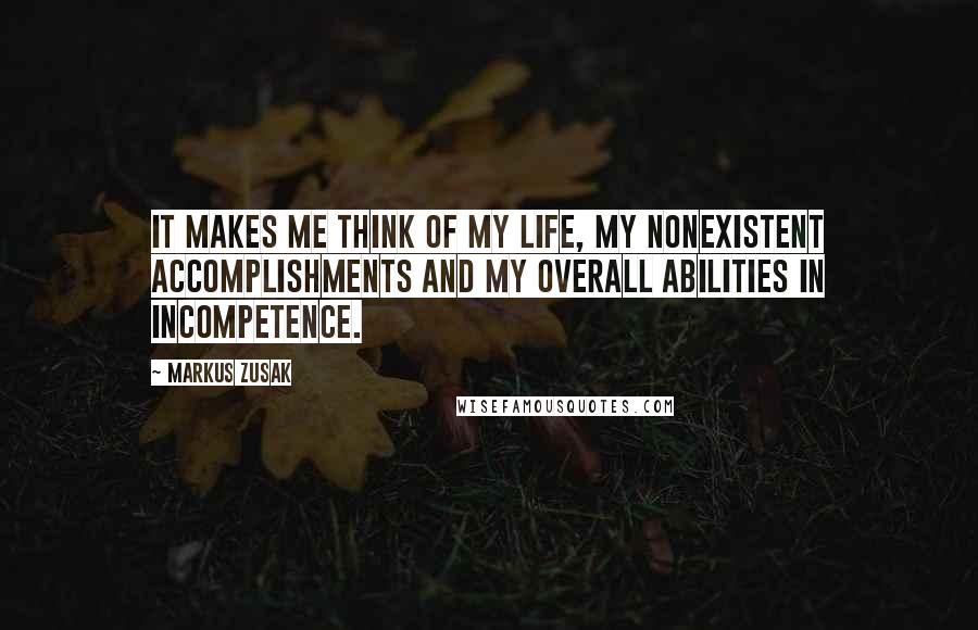 Markus Zusak Quotes: It makes me think of my life, my nonexistent accomplishments and my overall abilities in incompetence.