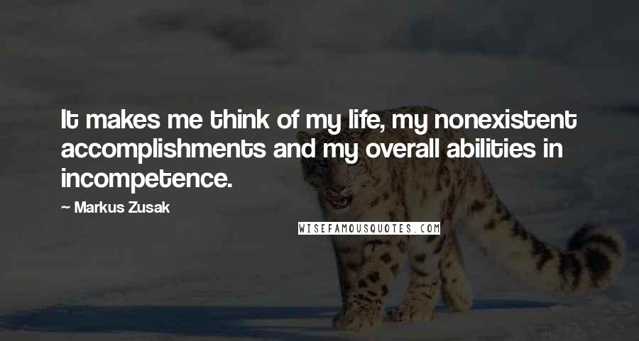 Markus Zusak Quotes: It makes me think of my life, my nonexistent accomplishments and my overall abilities in incompetence.