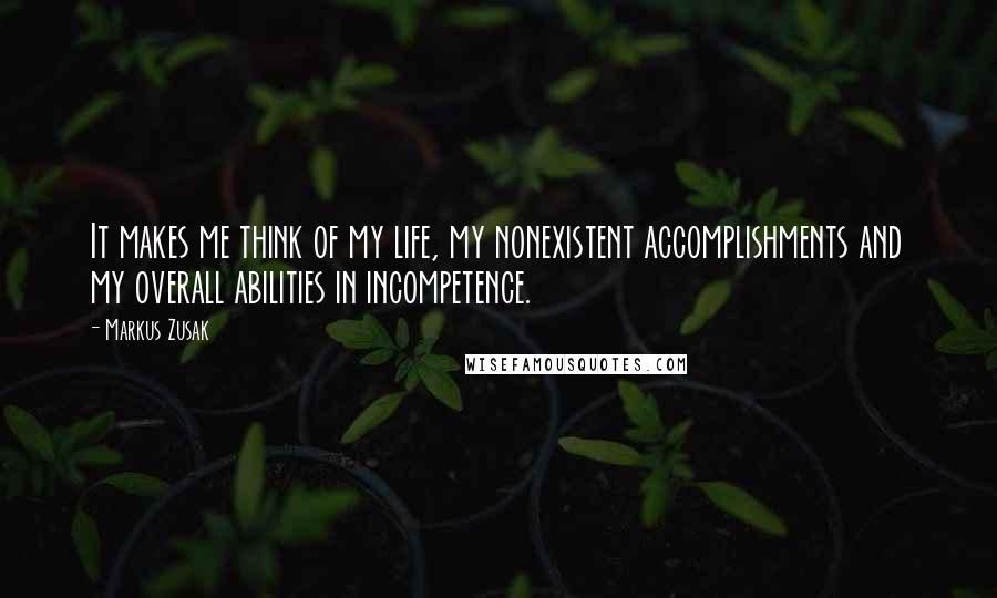 Markus Zusak Quotes: It makes me think of my life, my nonexistent accomplishments and my overall abilities in incompetence.