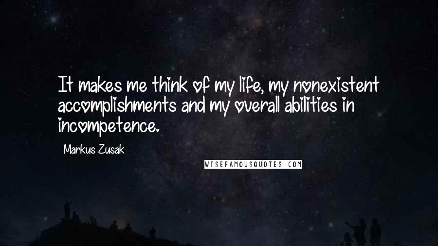 Markus Zusak Quotes: It makes me think of my life, my nonexistent accomplishments and my overall abilities in incompetence.