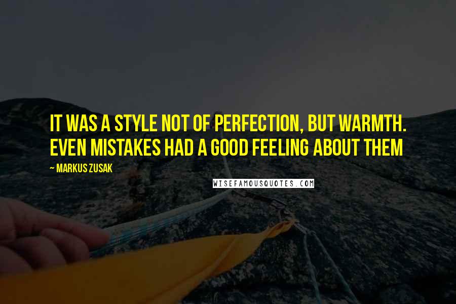 Markus Zusak Quotes: It was a style not of perfection, but warmth. Even mistakes had a good feeling about them