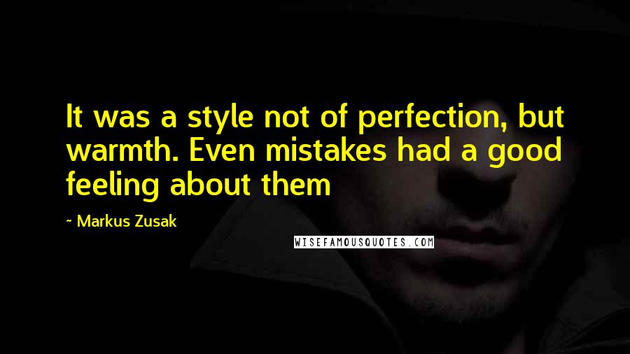 Markus Zusak Quotes: It was a style not of perfection, but warmth. Even mistakes had a good feeling about them