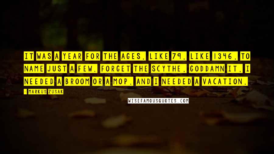 Markus Zusak Quotes: It was a year for the ages, like 79, like 1346, to name just a few. Forget the scythe, Goddamn it, I needed a broom or a mop. And I needed a vacation.