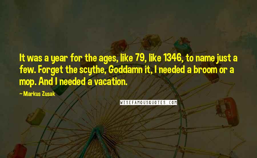 Markus Zusak Quotes: It was a year for the ages, like 79, like 1346, to name just a few. Forget the scythe, Goddamn it, I needed a broom or a mop. And I needed a vacation.