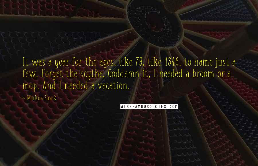 Markus Zusak Quotes: It was a year for the ages, like 79, like 1346, to name just a few. Forget the scythe, Goddamn it, I needed a broom or a mop. And I needed a vacation.