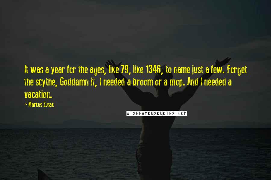 Markus Zusak Quotes: It was a year for the ages, like 79, like 1346, to name just a few. Forget the scythe, Goddamn it, I needed a broom or a mop. And I needed a vacation.