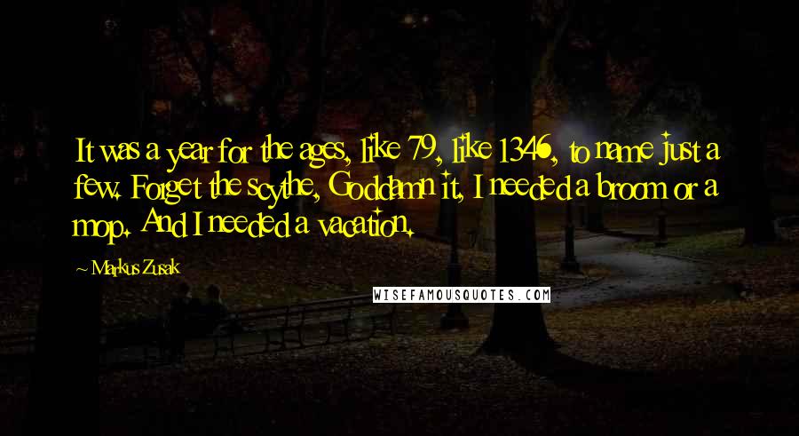 Markus Zusak Quotes: It was a year for the ages, like 79, like 1346, to name just a few. Forget the scythe, Goddamn it, I needed a broom or a mop. And I needed a vacation.