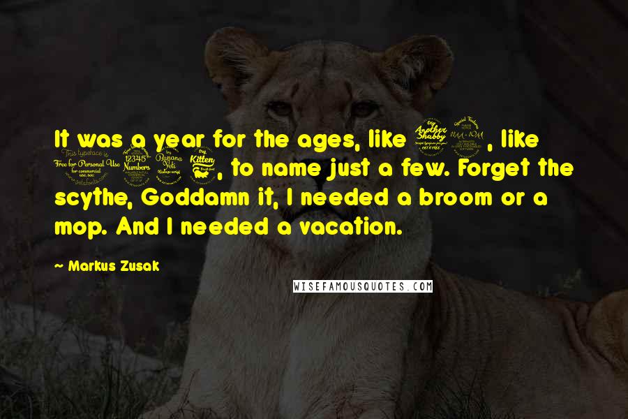 Markus Zusak Quotes: It was a year for the ages, like 79, like 1346, to name just a few. Forget the scythe, Goddamn it, I needed a broom or a mop. And I needed a vacation.