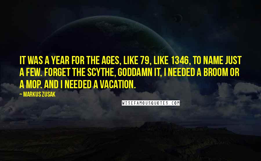 Markus Zusak Quotes: It was a year for the ages, like 79, like 1346, to name just a few. Forget the scythe, Goddamn it, I needed a broom or a mop. And I needed a vacation.