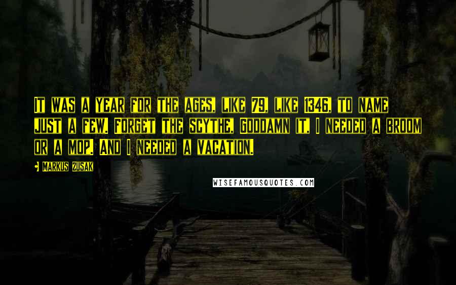 Markus Zusak Quotes: It was a year for the ages, like 79, like 1346, to name just a few. Forget the scythe, Goddamn it, I needed a broom or a mop. And I needed a vacation.