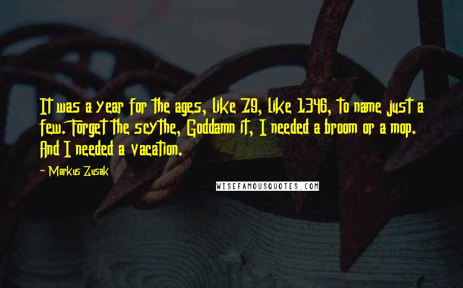 Markus Zusak Quotes: It was a year for the ages, like 79, like 1346, to name just a few. Forget the scythe, Goddamn it, I needed a broom or a mop. And I needed a vacation.