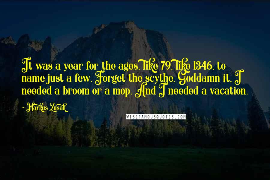 Markus Zusak Quotes: It was a year for the ages, like 79, like 1346, to name just a few. Forget the scythe, Goddamn it, I needed a broom or a mop. And I needed a vacation.