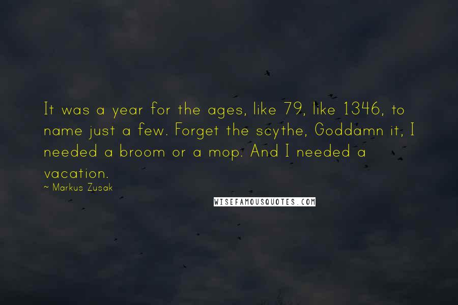 Markus Zusak Quotes: It was a year for the ages, like 79, like 1346, to name just a few. Forget the scythe, Goddamn it, I needed a broom or a mop. And I needed a vacation.