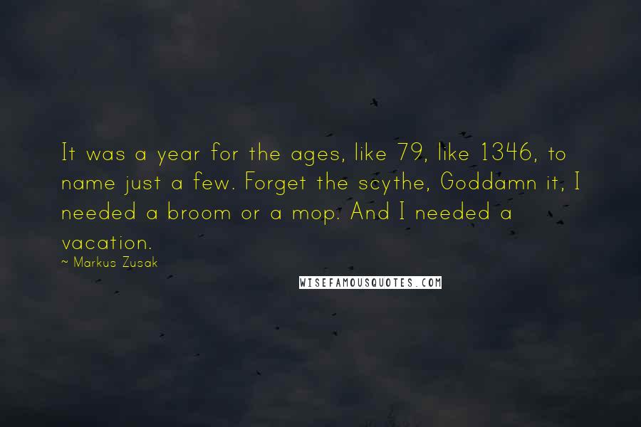 Markus Zusak Quotes: It was a year for the ages, like 79, like 1346, to name just a few. Forget the scythe, Goddamn it, I needed a broom or a mop. And I needed a vacation.
