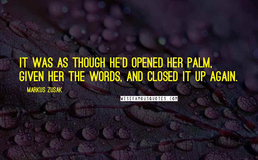Markus Zusak Quotes: It was as though he'd opened her palm, given her the words, and closed it up again.