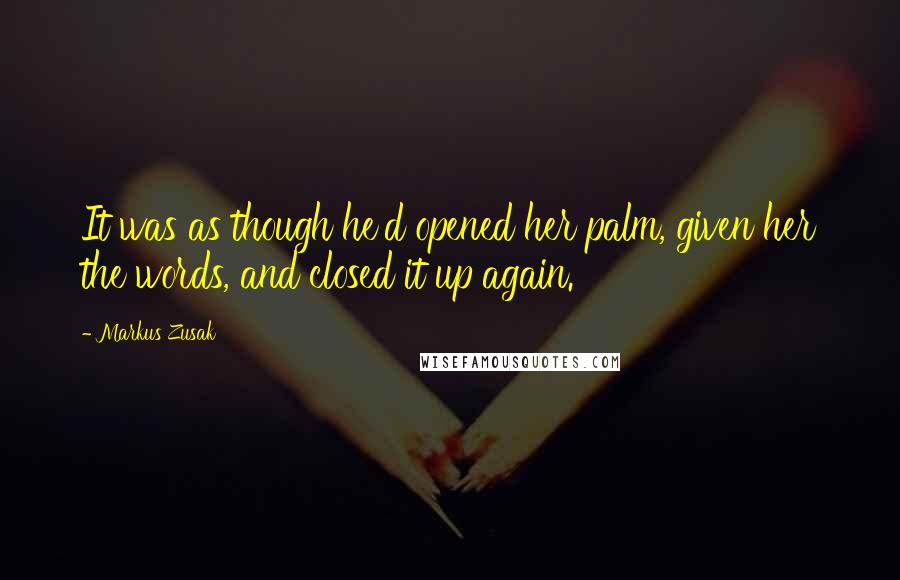 Markus Zusak Quotes: It was as though he'd opened her palm, given her the words, and closed it up again.