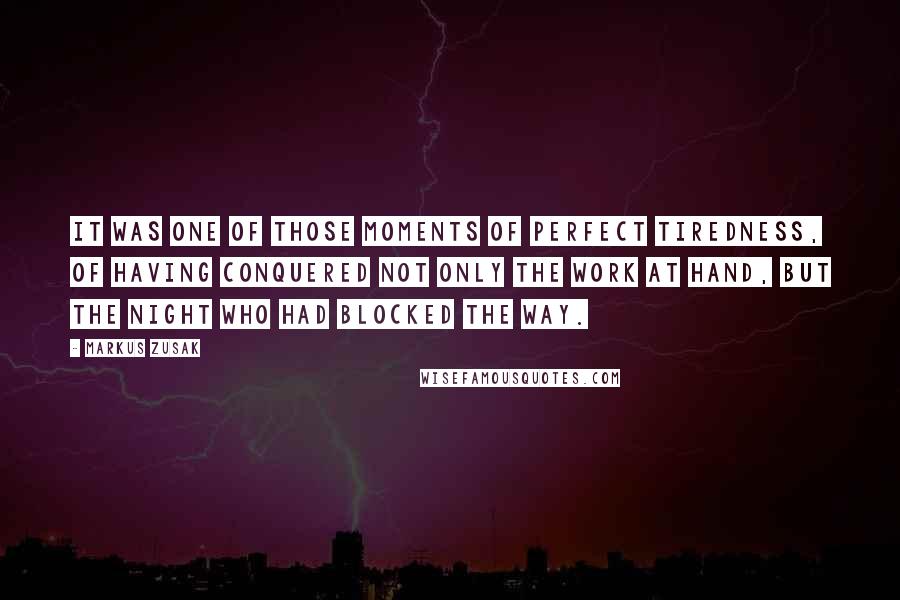 Markus Zusak Quotes: It was one of those moments of perfect tiredness, of having conquered not only the work at hand, but the night who had blocked the way.