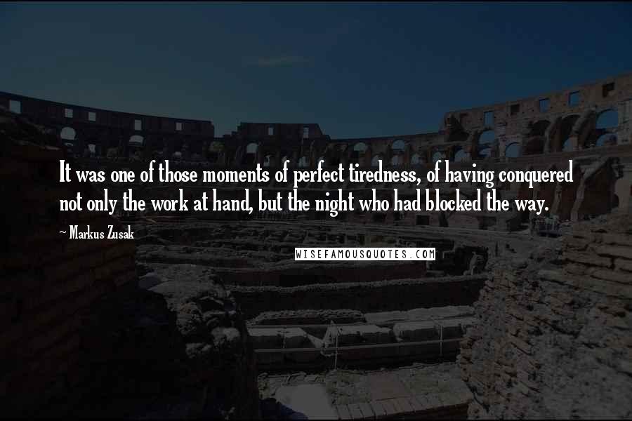 Markus Zusak Quotes: It was one of those moments of perfect tiredness, of having conquered not only the work at hand, but the night who had blocked the way.