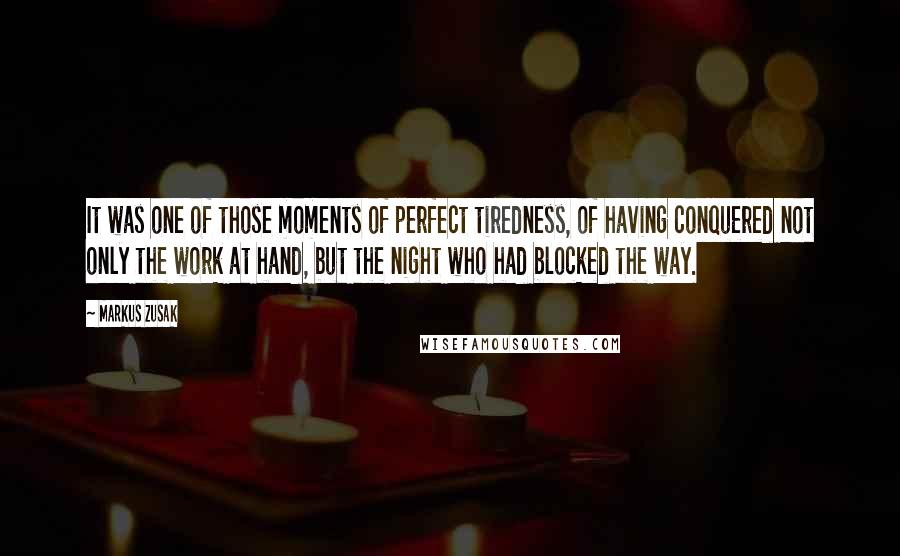 Markus Zusak Quotes: It was one of those moments of perfect tiredness, of having conquered not only the work at hand, but the night who had blocked the way.