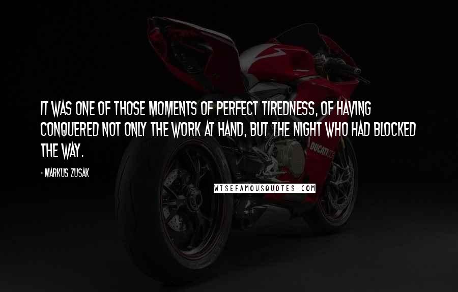 Markus Zusak Quotes: It was one of those moments of perfect tiredness, of having conquered not only the work at hand, but the night who had blocked the way.