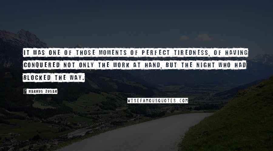 Markus Zusak Quotes: It was one of those moments of perfect tiredness, of having conquered not only the work at hand, but the night who had blocked the way.