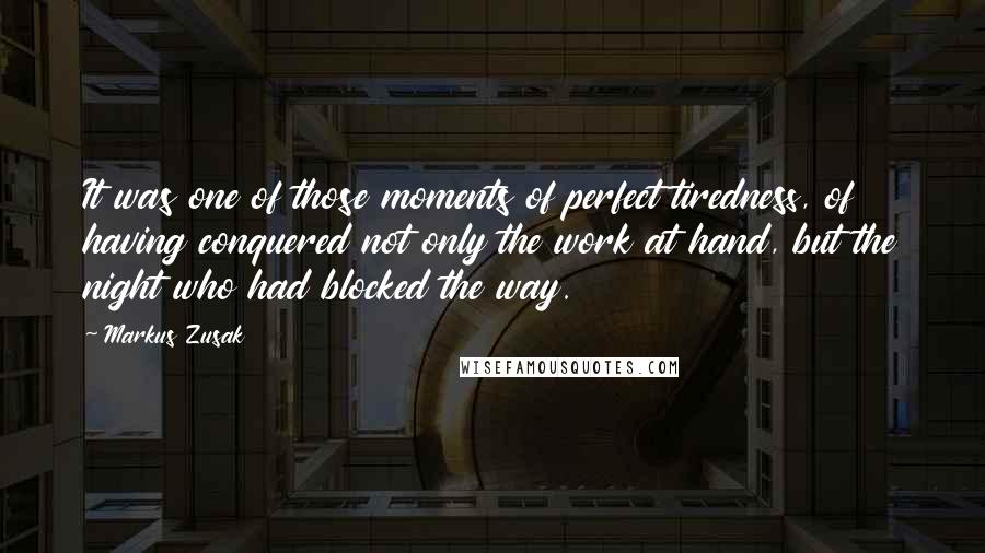 Markus Zusak Quotes: It was one of those moments of perfect tiredness, of having conquered not only the work at hand, but the night who had blocked the way.