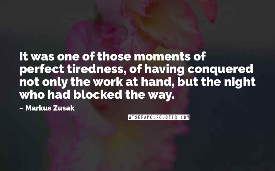 Markus Zusak Quotes: It was one of those moments of perfect tiredness, of having conquered not only the work at hand, but the night who had blocked the way.