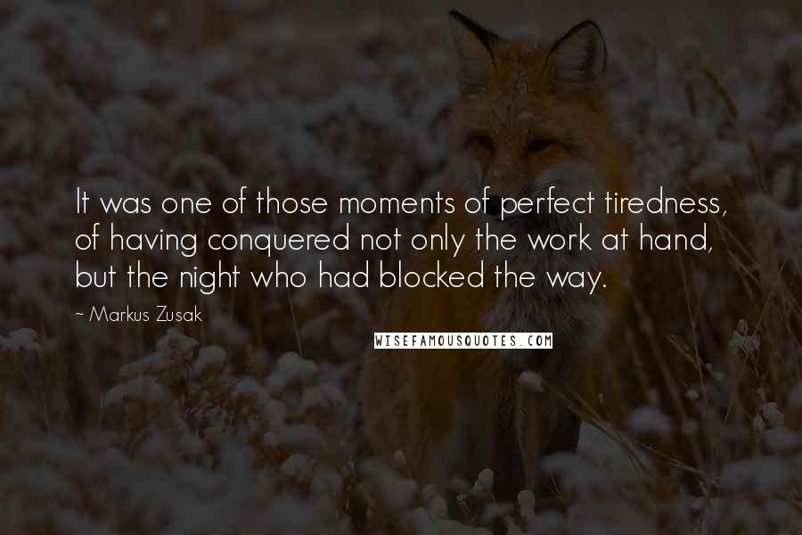 Markus Zusak Quotes: It was one of those moments of perfect tiredness, of having conquered not only the work at hand, but the night who had blocked the way.